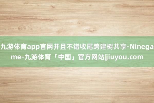 九游体育app官网并且不错收尾跨建树共享-Ninegame-九游体育「中国」官方网站|jiuyou.com
