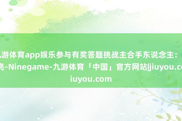 九游体育app娱乐参与有奖答题挑战主合手东说念主：吕红亮-Ninegame-九游体育「中国」官方网站|jiuyou.com