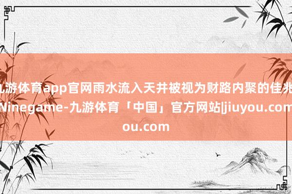 九游体育app官网雨水流入天井被视为财路内聚的佳兆-Ninegame-九游体育「中国」官方网站|jiuyou.com