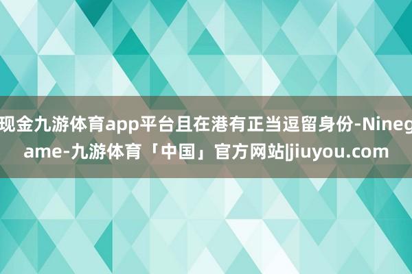现金九游体育app平台且在港有正当逗留身份-Ninegame-九游体育「中国」官方网站|jiuyou.com
