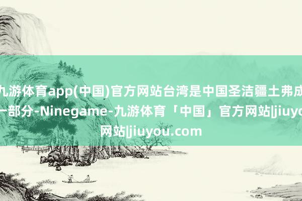 九游体育app(中国)官方网站台湾是中国圣洁疆土弗成分割的一部分-Ninegame-九游体育「中国」官方网站|jiuyou.com