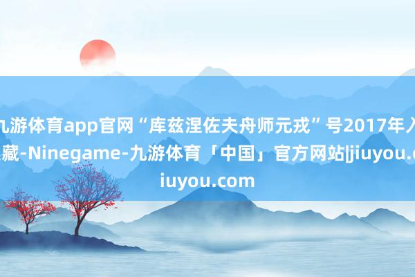 九游体育app官网“库兹涅佐夫舟师元戎”号2017年入港选藏-Ninegame-九游体育「中国」官方网站|jiuyou.com