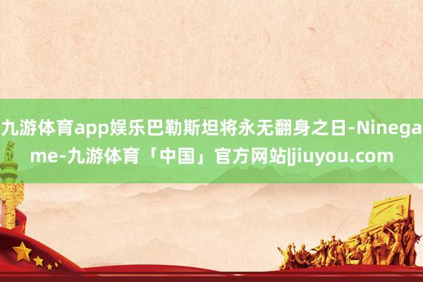 九游体育app娱乐巴勒斯坦将永无翻身之日-Ninegame-九游体育「中国」官方网站|jiuyou.com