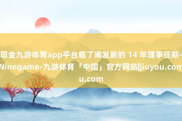 现金九游体育app平台临了阐发新的 14 年理事任期-Ninegame-九游体育「中国」官方网站|jiuyou.com