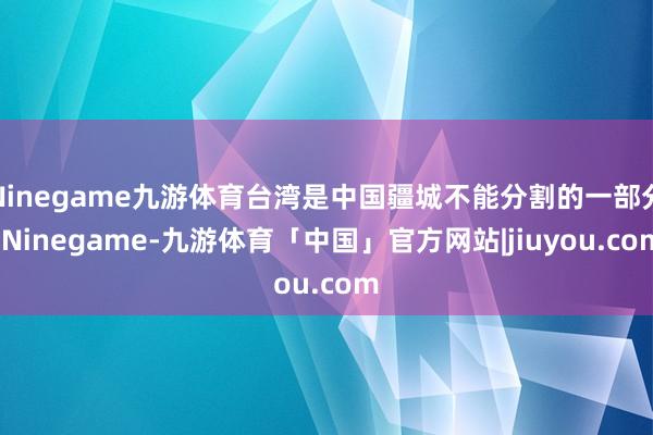 Ninegame九游体育台湾是中国疆城不能分割的一部分-Ninegame-九游体育「中国」官方网站|jiuyou.com