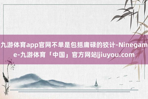 九游体育app官网不单是包括庸碌的狡计-Ninegame-九游体育「中国」官方网站|jiuyou.com