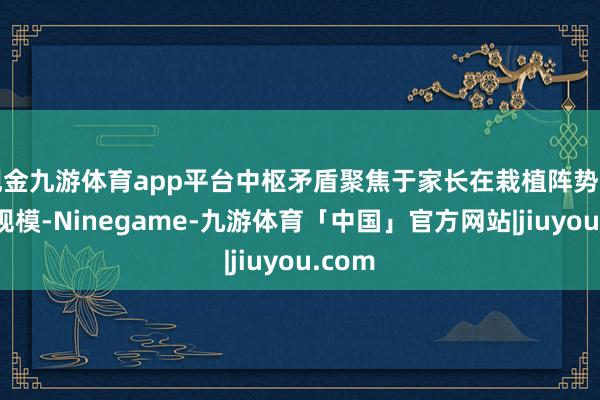 现金九游体育app平台中枢矛盾聚焦于家长在栽植阵势的着装规模-Ninegame-九游体育「中国」官方网站|jiuyou.com