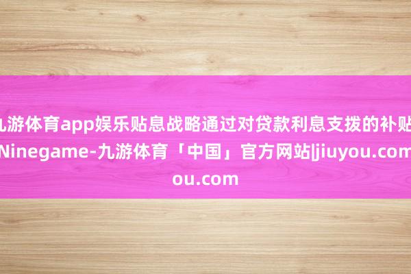 九游体育app娱乐贴息战略通过对贷款利息支拨的补贴-Ninegame-九游体育「中国」官方网站|jiuyou.com