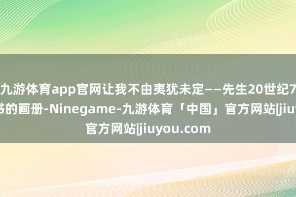 九游体育app官网让我不由夷犹未定——先生20世纪70年代出书的画册-Ninegame-九游体育「中国」官方网站|jiuyou.com