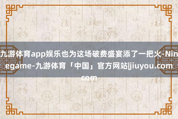 九游体育app娱乐也为这场破费盛宴添了一把火-Ninegame-九游体育「中国」官方网站|jiuyou.com