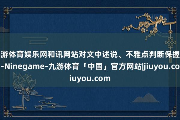 九游体育娱乐网和讯网站对文中述说、不雅点判断保握中立-Ninegame-九游体育「中国」官方网站|jiuyou.com