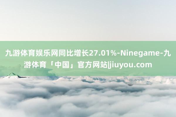 九游体育娱乐网同比增长27.01%-Ninegame-九游体育「中国」官方网站|jiuyou.com