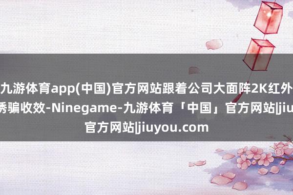 九游体育app(中国)官方网站跟着公司大面阵2K红外探伤器的诱骗收效-Ninegame-九游体育「中国」官方网站|jiuyou.com
