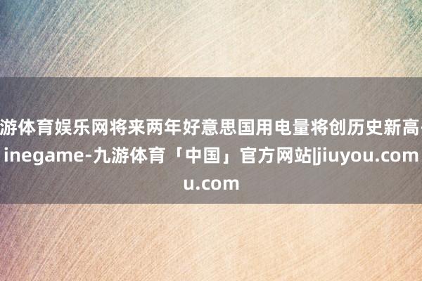九游体育娱乐网将来两年好意思国用电量将创历史新高-Ninegame-九游体育「中国」官方网站|jiuyou.com
