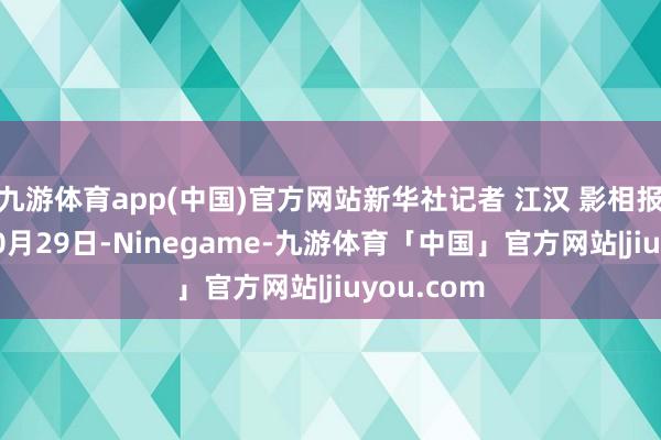 九游体育app(中国)官方网站新华社记者 江汉 影相报说念↑ 10月29日-Ninegame-九游体育「中国」官方网站|jiuyou.com