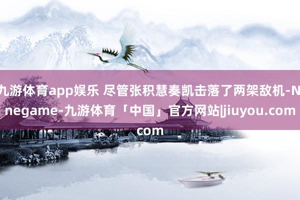 九游体育app娱乐 尽管张积慧奏凯击落了两架敌机-Ninegame-九游体育「中国」官方网站|jiuyou.com
