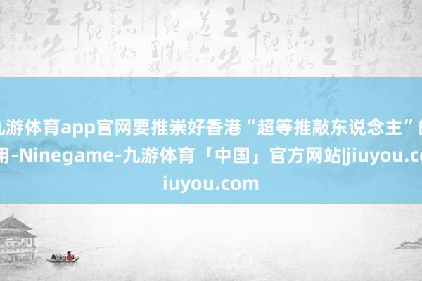 九游体育app官网要推崇好香港“超等推敲东说念主”的作用-Ninegame-九游体育「中国」官方网站|jiuyou.com
