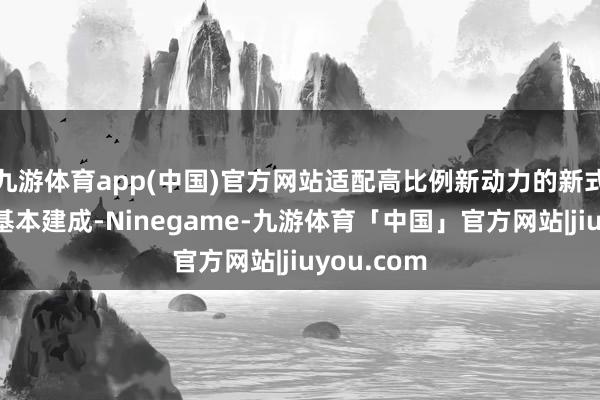 九游体育app(中国)官方网站适配高比例新动力的新式电力系统基本建成-Ninegame-九游体育「中国」官方网站|jiuyou.com