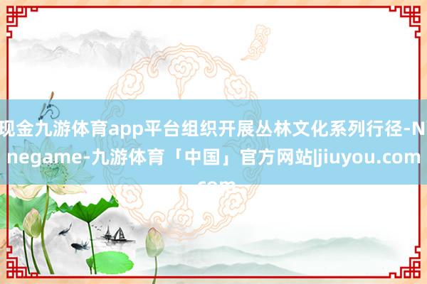 现金九游体育app平台组织开展丛林文化系列行径-Ninegame-九游体育「中国」官方网站|jiuyou.com