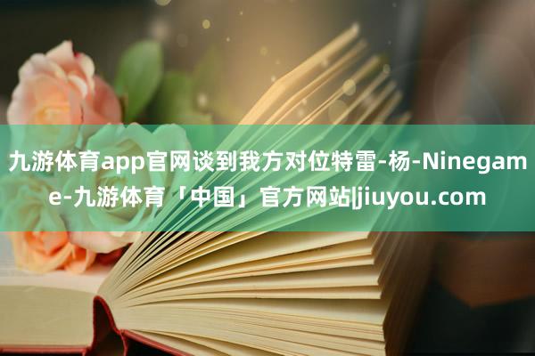 九游体育app官网谈到我方对位特雷-杨-Ninegame-九游体育「中国」官方网站|jiuyou.com