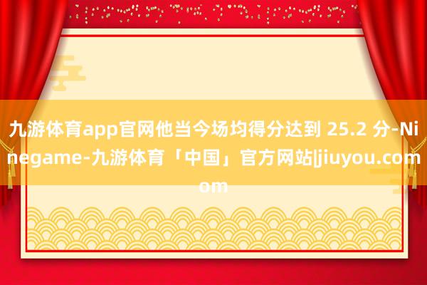 九游体育app官网他当今场均得分达到 25.2 分-Ninegame-九游体育「中国」官方网站|jiuyou.com