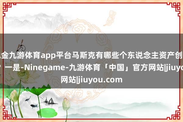 现金九游体育app平台马斯克有哪些个东说念主资产创历史新高？一是-Ninegame-九游体育「中国」官方网站|jiuyou.com