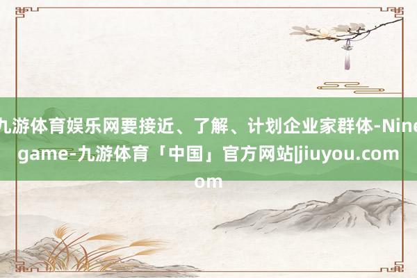 九游体育娱乐网要接近、了解、计划企业家群体-Ninegame-九游体育「中国」官方网站|jiuyou.com