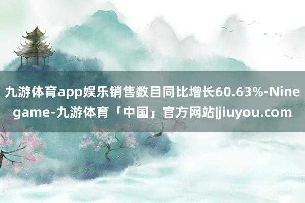 九游体育app娱乐销售数目同比增长60.63%-Ninegame-九游体育「中国」官方网站|jiuyou.com