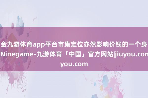 现金九游体育app平台市集定位亦然影响价钱的一个身分-Ninegame-九游体育「中国」官方网站|jiuyou.com