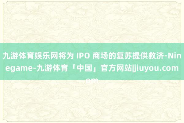 九游体育娱乐网将为 IPO 商场的复苏提供救济-Ninegame-九游体育「中国」官方网站|jiuyou.com