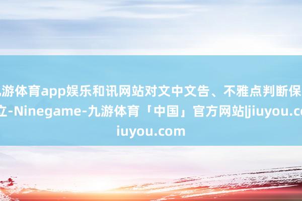 九游体育app娱乐和讯网站对文中文告、不雅点判断保握中立-Ninegame-九游体育「中国」官方网站|jiuyou.com
