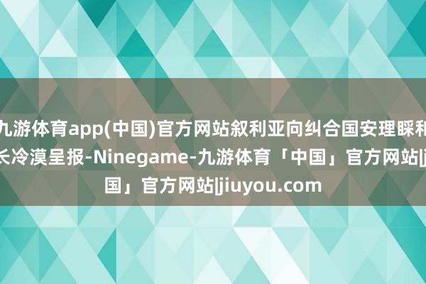 九游体育app(中国)官方网站叙利亚向纠合国安理睬和纠合国书记长冷漠呈报-Ninegame-九游体育「中国」官方网站|jiuyou.com
