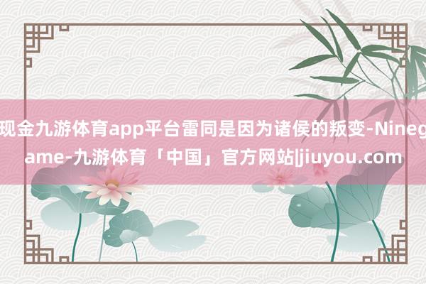 现金九游体育app平台雷同是因为诸侯的叛变-Ninegame-九游体育「中国」官方网站|jiuyou.com
