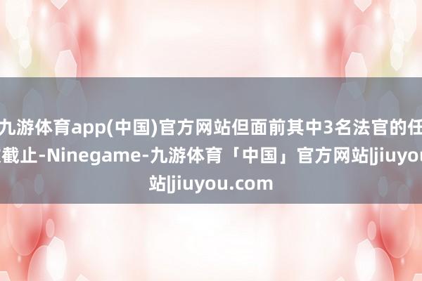 九游体育app(中国)官方网站但面前其中3名法官的任期如故截止-Ninegame-九游体育「中国」官方网站|jiuyou.com