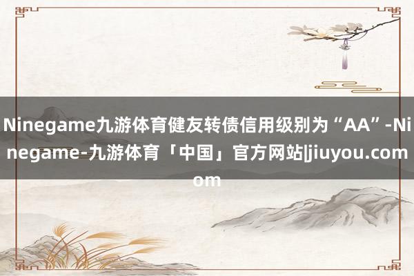 Ninegame九游体育健友转债信用级别为“AA”-Ninegame-九游体育「中国」官方网站|jiuyou.com