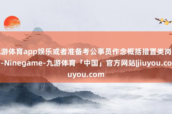 九游体育app娱乐或者准备考公事员作念概括措置类岗亭的-Ninegame-九游体育「中国」官方网站|jiuyou.com