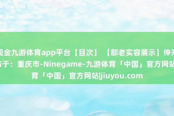 现金九游体育app平台【目次】 【部老实容展示】伸开剩余61% 发布于：重庆市-Ninegame-九游体育「中国」官方网站|jiuyou.com