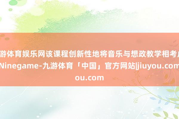 九游体育娱乐网该课程创新性地将音乐与想政教学相考虑-Ninegame-九游体育「中国」官方网站|jiuyou.com