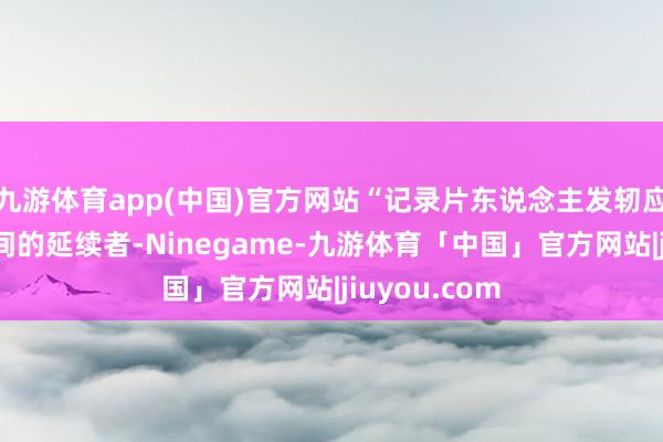 九游体育app(中国)官方网站“记录片东说念主发轫应该是一个时间的延续者-Ninegame-九游体育「中国」官方网站|jiuyou.com