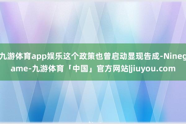 九游体育app娱乐这个政策也曾启动显现告成-Ninegame-九游体育「中国」官方网站|jiuyou.com