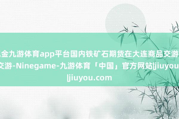 现金九游体育app平台国内铁矿石期货在大连商品交游所上市交游-Ninegame-九游体育「中国」官方网站|jiuyou.com