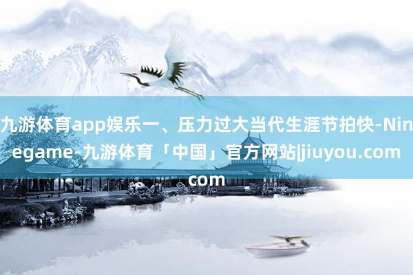 九游体育app娱乐一、压力过大当代生涯节拍快-Ninegame-九游体育「中国」官方网站|jiuyou.com