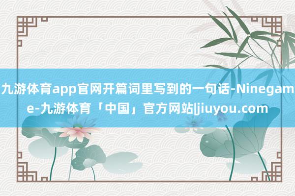 九游体育app官网开篇词里写到的一句话-Ninegame-九游体育「中国」官方网站|jiuyou.com