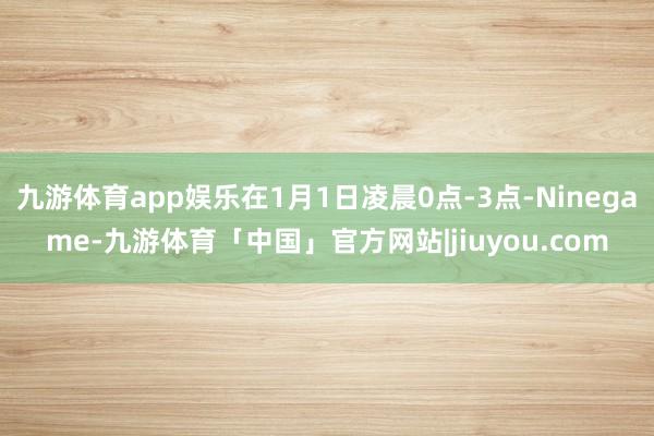 九游体育app娱乐在1月1日凌晨0点-3点-Ninegame-九游体育「中国」官方网站|jiuyou.com
