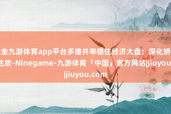现金九游体育app平台多措并举稳住经济大盘;深化矫正扩通达放-Ninegame-九游体育「中国」官方网站|jiuyou.com