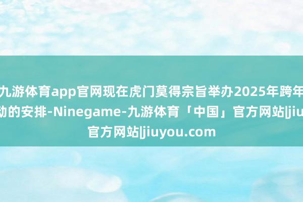 九游体育app官网现在虎门莫得宗旨举办2025年跨年烟花秀活动的安排-Ninegame-九游体育「中国」官方网站|jiuyou.com