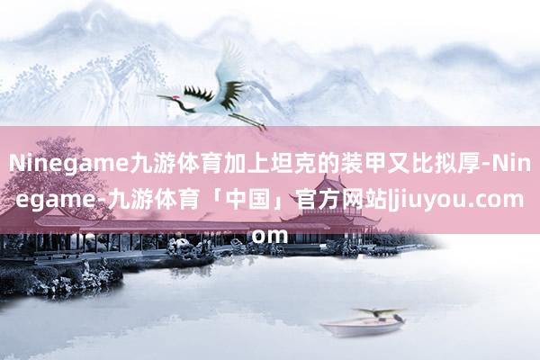 Ninegame九游体育加上坦克的装甲又比拟厚-Ninegame-九游体育「中国」官方网站|jiuyou.com