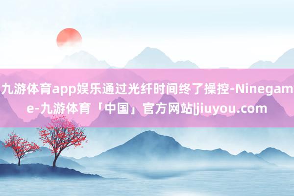 九游体育app娱乐通过光纤时间终了操控-Ninegame-九游体育「中国」官方网站|jiuyou.com