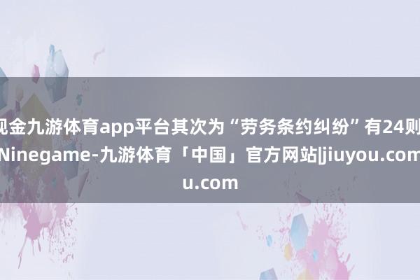 现金九游体育app平台其次为“劳务条约纠纷”有24则-Ninegame-九游体育「中国」官方网站|jiuyou.com