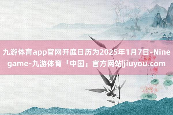 九游体育app官网开庭日历为2025年1月7日-Ninegame-九游体育「中国」官方网站|jiuyou.com
